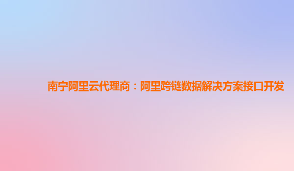 南宁阿里云代理商：阿里跨链数据解决方案接口开发