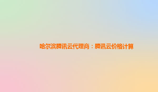 哈尔滨腾讯云代理商：腾讯云价格计算