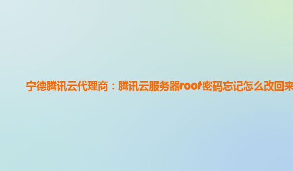 宁德腾讯云代理商：腾讯云服务器root密码忘记怎么改回来