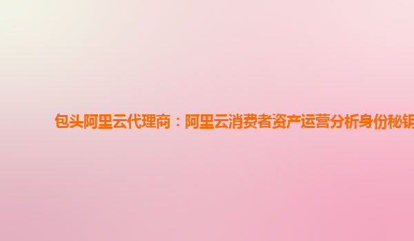 包头阿里云代理商：阿里云消费者资产运营分析身份秘钥