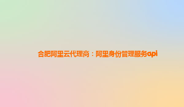 合肥阿里云代理商：阿里身份管理服务api