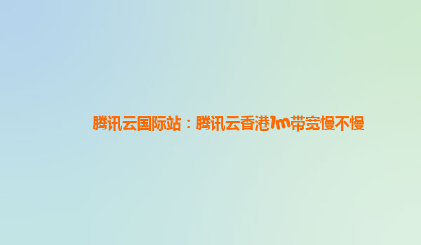 腾讯云国际站：腾讯云香港1m带宽慢不慢