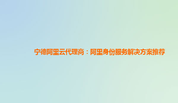 宁德阿里云代理商：阿里身份服务解决方案推荐