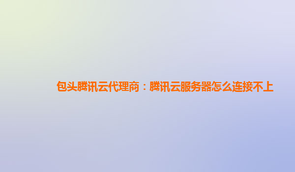 包头腾讯云代理商：腾讯云服务器怎么连接不上