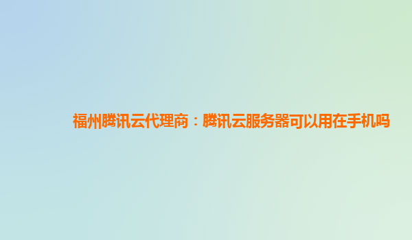 福州腾讯云代理商：腾讯云服务器可以用在手机吗