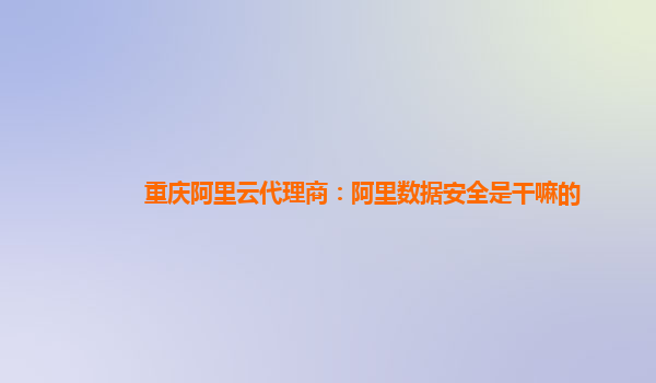 重庆阿里云代理商：阿里数据安全是干嘛的
