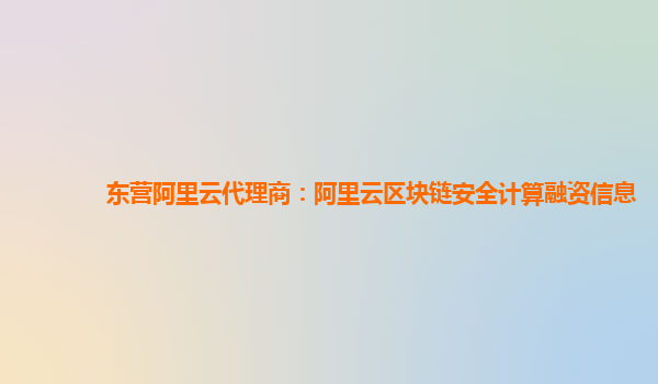 东营阿里云代理商：阿里云区块链安全计算融资信息