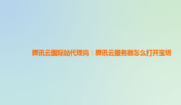 腾讯云国际站代理商：腾讯云服务器怎么打开宝塔
