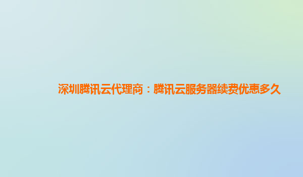 深圳腾讯云代理商：腾讯云服务器续费优惠多久