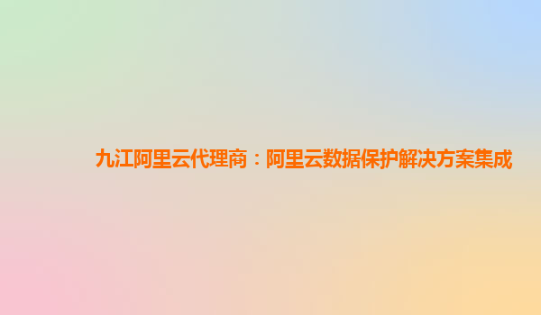 九江阿里云代理商：阿里云数据保护解决方案集成