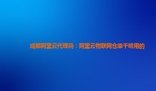 成都阿里云代理商：阿里云物联网仓单干啥用的