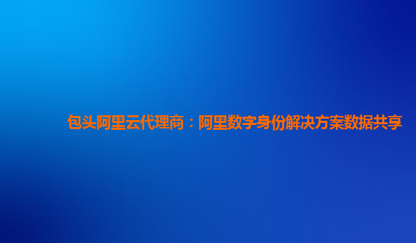 包头阿里云代理商：阿里数字身份解决方案数据共享