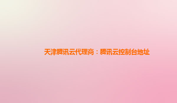天津腾讯云代理商：腾讯云控制台地址