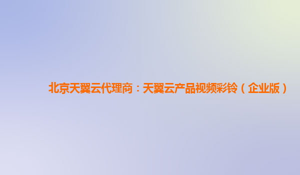 北京天翼云代理商：天翼云产品视频彩铃（企业版）