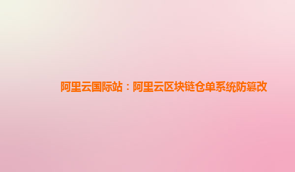阿里云国际站：阿里云区块链仓单系统防篡改