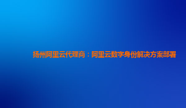 扬州阿里云代理商：阿里云数字身份解决方案部署