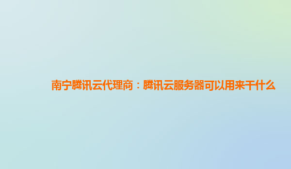 南宁腾讯云代理商：腾讯云服务器可以用来干什么