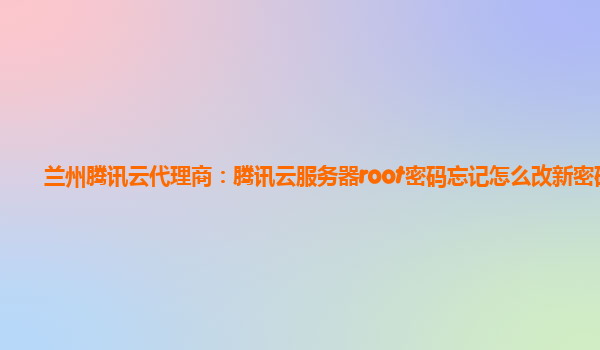 兰州腾讯云代理商：腾讯云服务器root密码忘记怎么改新密码