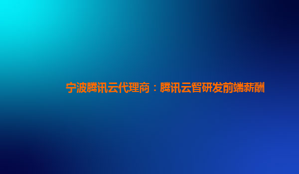 宁波腾讯云代理商：腾讯云智研发前端薪酬