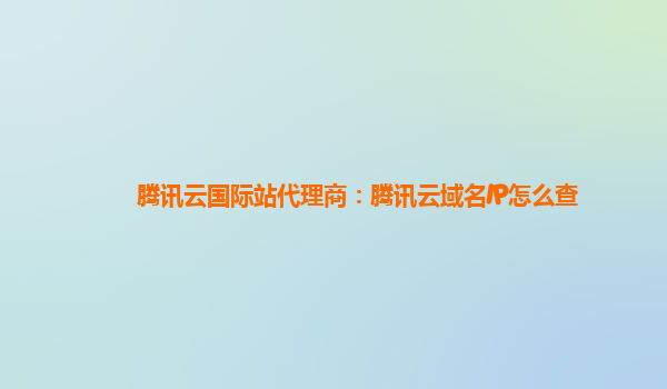 腾讯云国际站代理商：腾讯云域名IP怎么查