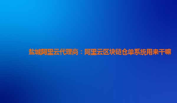 盐城阿里云代理商：阿里云区块链仓单系统用来干嘛