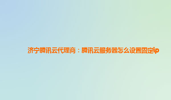 济宁腾讯云代理商：腾讯云服务器怎么设置固定ip