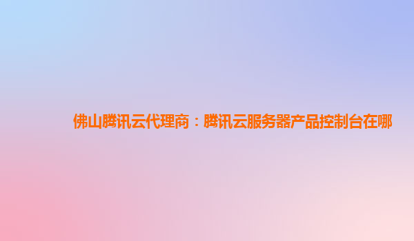 佛山腾讯云代理商：腾讯云服务器产品控制台在哪