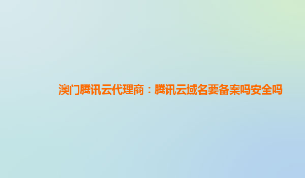 澳门腾讯云代理商：腾讯云域名要备案吗安全吗