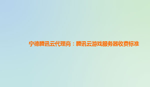 宁德腾讯云代理商：腾讯云游戏服务器收费标准