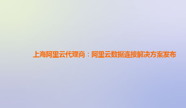 上海阿里云代理商：阿里云数据连接解决方案发布