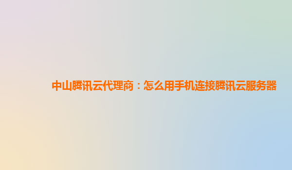 中山腾讯云代理商：怎么用手机连接腾讯云服务器