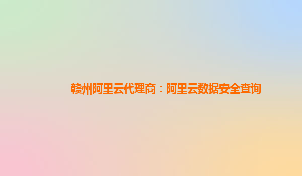 赣州阿里云代理商：阿里云数据安全查询