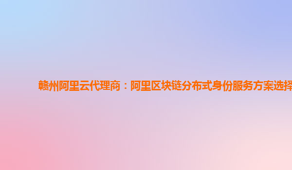 赣州阿里云代理商：阿里区块链分布式身份服务方案选择