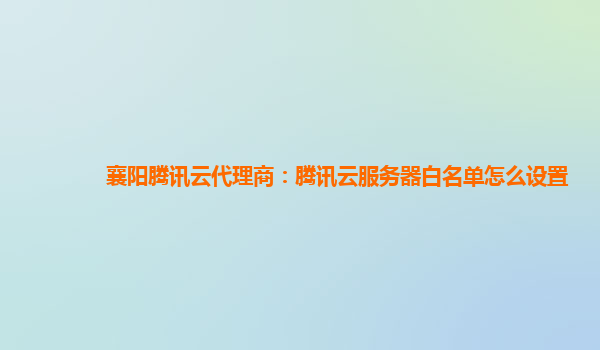 襄阳腾讯云代理商：腾讯云服务器白名单怎么设置