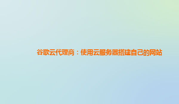 谷歌云代理商：使用云服务器搭建自己的网站