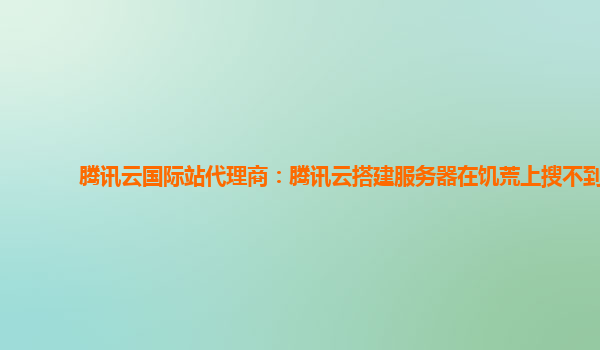 腾讯云国际站代理商：腾讯云搭建服务器在饥荒上搜不到