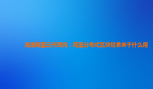 南通阿里云代理商：阿里分布式区块链拿来干什么用