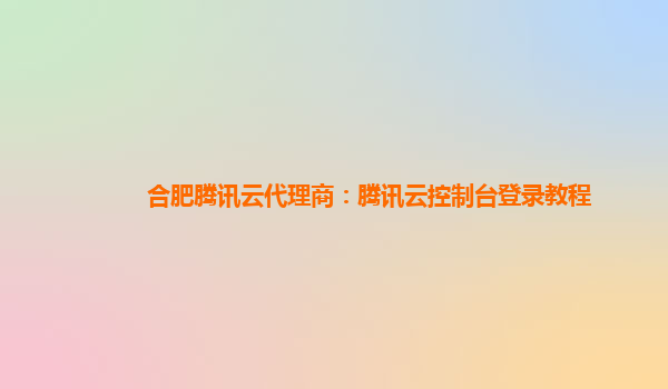 合肥腾讯云代理商：腾讯云控制台登录教程
