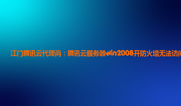 江门腾讯云代理商：腾讯云服务器win2008开防火墙无法访问
