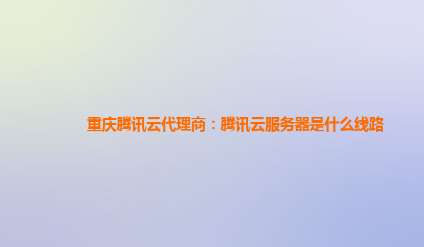 重庆腾讯云代理商：腾讯云服务器是什么线路