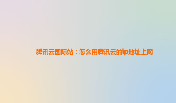 腾讯云国际站：怎么用腾讯云的ip地址上网