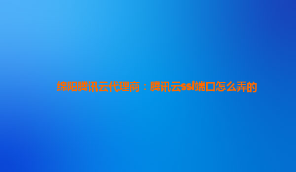 绵阳腾讯云代理商：腾讯云ssl端口怎么弄的