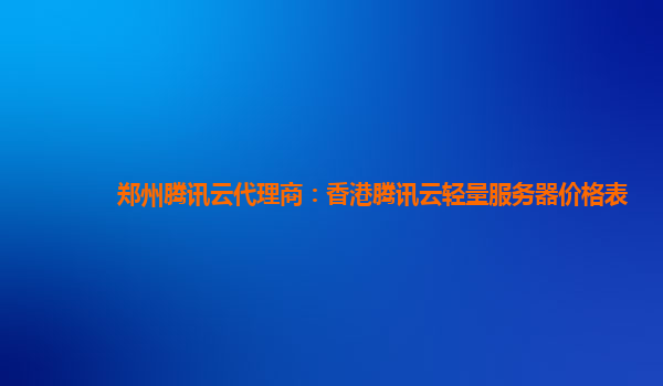 郑州腾讯云代理商：香港腾讯云轻量服务器价格表