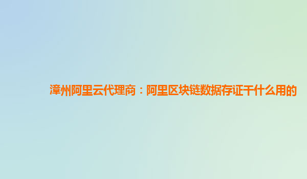 漳州阿里云代理商：阿里区块链数据存证干什么用的
