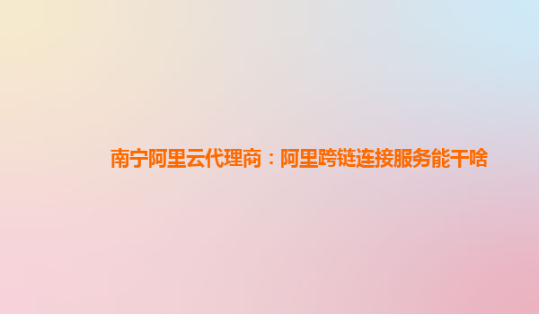 南宁阿里云代理商：阿里跨链连接服务能干啥