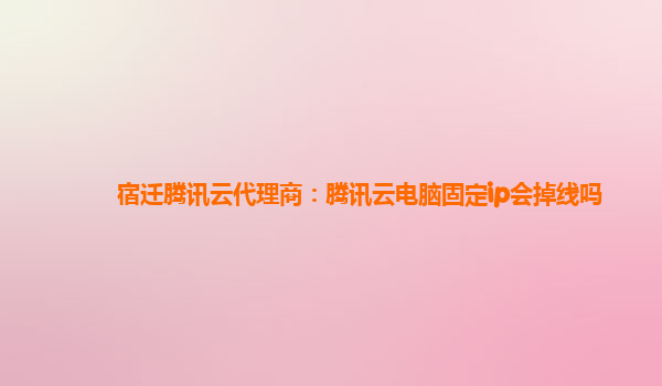 宿迁腾讯云代理商：腾讯云电脑固定ip会掉线吗