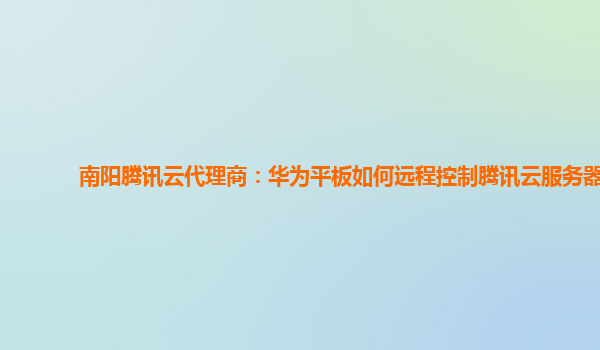 南阳腾讯云代理商：华为平板如何远程控制腾讯云服务器
