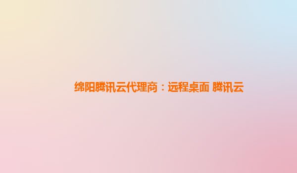 绵阳腾讯云代理商：远程桌面 腾讯云