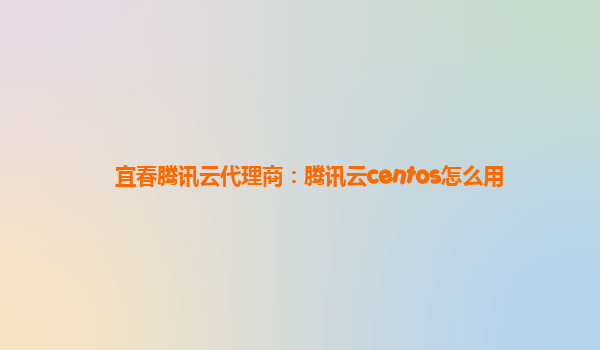 宜春腾讯云代理商：腾讯云centos怎么用