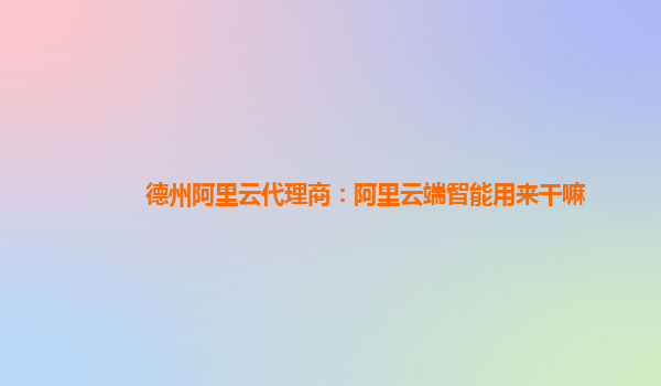 德州阿里云代理商：阿里云端智能用来干嘛